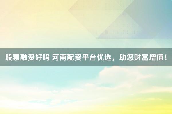 股票融资好吗 河南配资平台优选，助您财富增值！