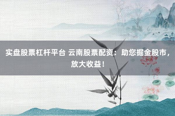 实盘股票杠杆平台 云南股票配资：助您掘金股市，放大收益！