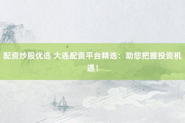配资炒股优选 大连配资平台精选：助您把握投资机遇！