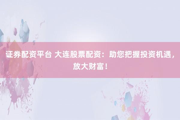 证券配资平台 大连股票配资：助您把握投资机遇，放大财富！