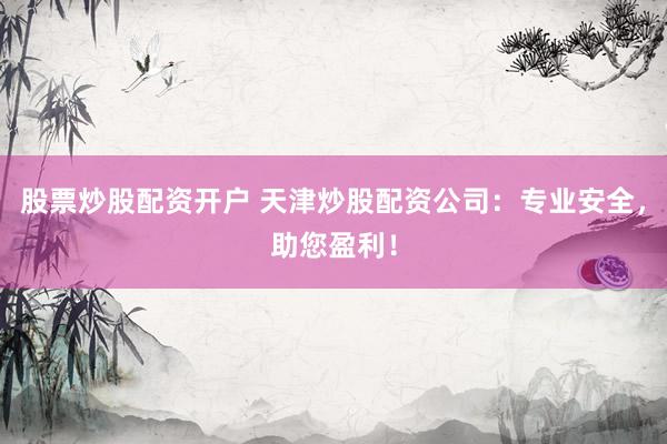 股票炒股配资开户 天津炒股配资公司：专业安全，助您盈利！