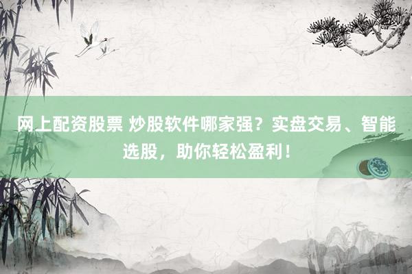 网上配资股票 炒股软件哪家强？实盘交易、智能选股，助你轻松盈利！