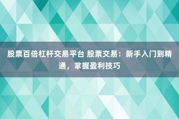 股票百倍杠杆交易平台 股票交易：新手入门到精通，掌握盈利技巧