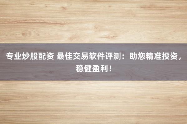 专业炒股配资 最佳交易软件评测：助您精准投资，稳健盈利！