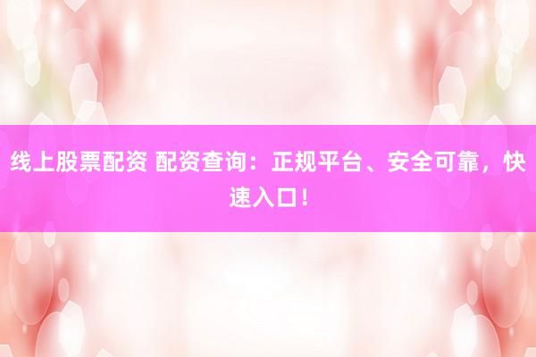 线上股票配资 配资查询：正规平台、安全可靠，快速入口！