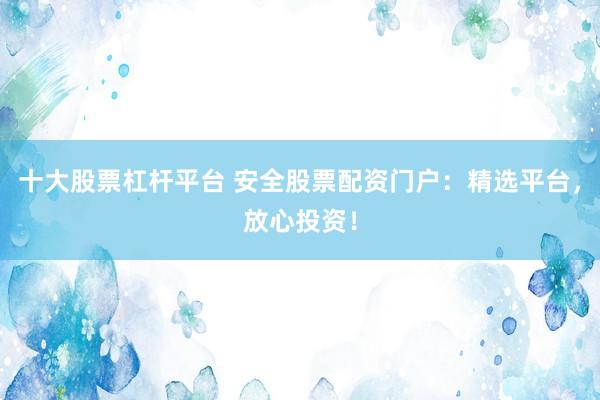 十大股票杠杆平台 安全股票配资门户：精选平台，放心投资！