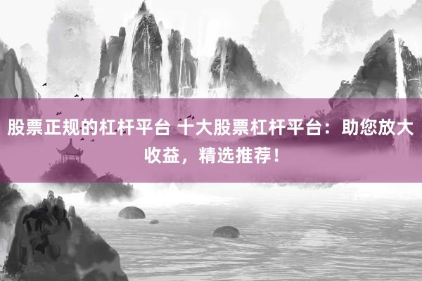 股票正规的杠杆平台 十大股票杠杆平台：助您放大收益，精选推荐！