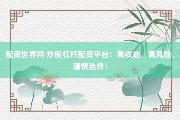 配资世界网 炒股杠杆配资平台：高收益，高风险，谨慎选择！