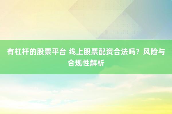 有杠杆的股票平台 线上股票配资合法吗？风险与合规性解析