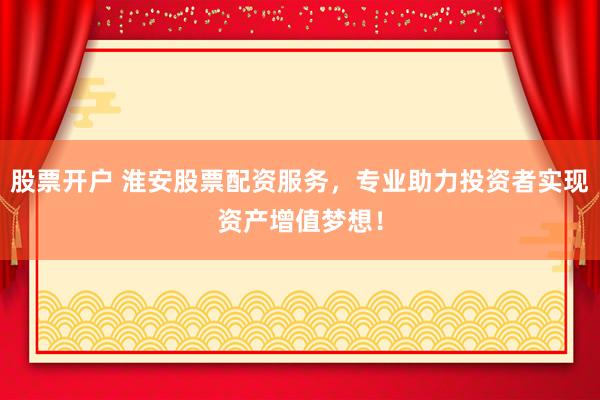 股票开户 淮安股票配资服务，专业助力投资者实现资产增值梦想！