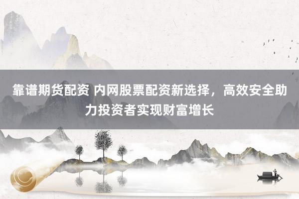 靠谱期货配资 内网股票配资新选择，高效安全助力投资者实现财富增长