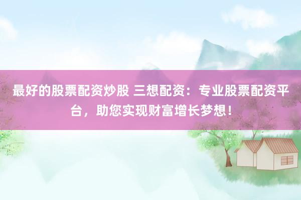 最好的股票配资炒股 三想配资：专业股票配资平台，助您实现财富增长梦想！