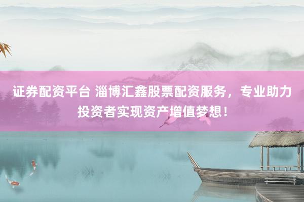 证券配资平台 淄博汇鑫股票配资服务，专业助力投资者实现资产增值梦想！