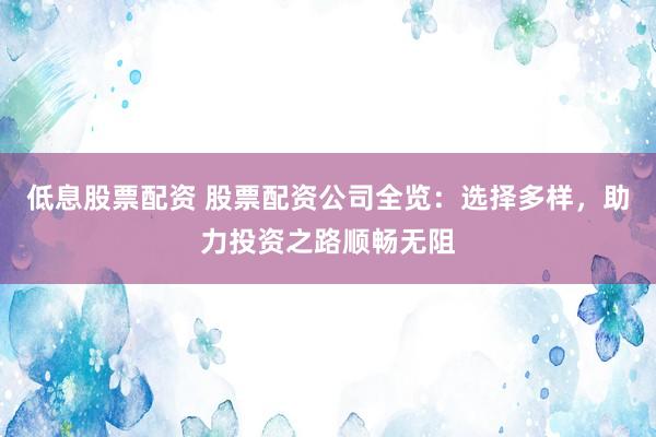 低息股票配资 股票配资公司全览：选择多样，助力投资之路顺畅无阻