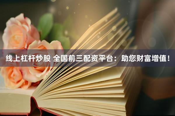 线上杠杆炒股 全国前三配资平台：助您财富增值！
