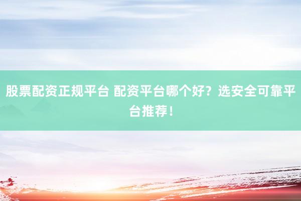 股票配资正规平台 配资平台哪个好？选安全可靠平台推荐！