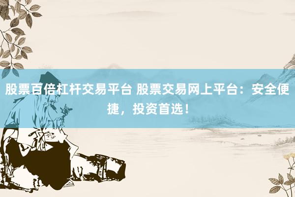 股票百倍杠杆交易平台 股票交易网上平台:安全便捷,投资首选!