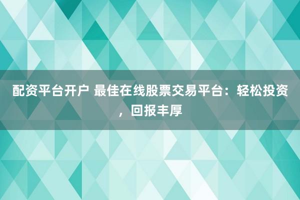 配资平台开户 最佳在线股票交易平台:轻松投资,回报丰厚
