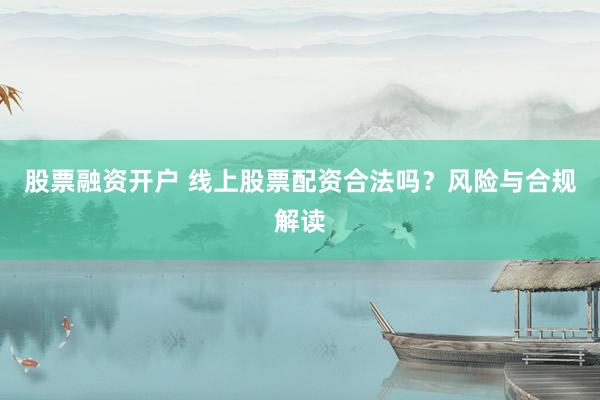 股票融资开户 线上股票配资合法吗?风险与合规解读