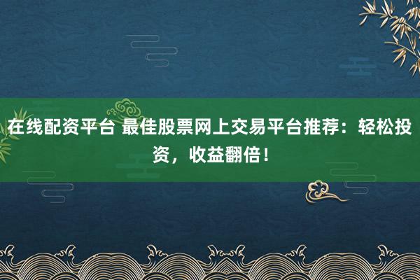 在线配资平台 最佳股票网上交易平台推荐:轻松投资,收益翻倍!