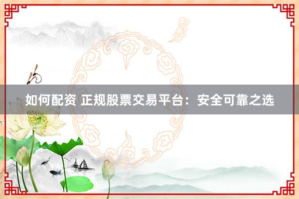 如何配资 正规股票交易平台:安全可靠之选