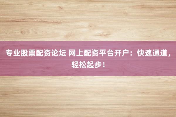 专业股票配资论坛 网上配资平台开户:快速通道,轻松起步!