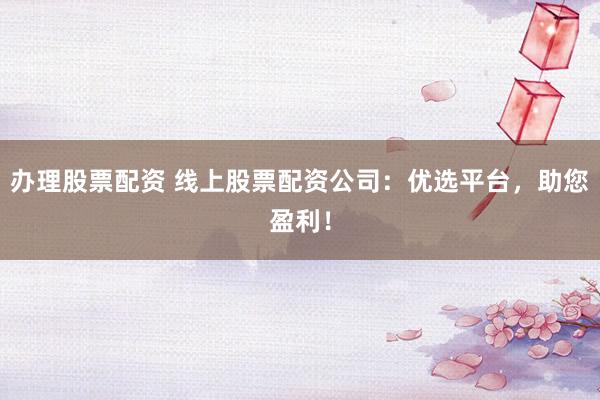 办理股票配资 线上股票配资公司:优选平台,助您盈利!