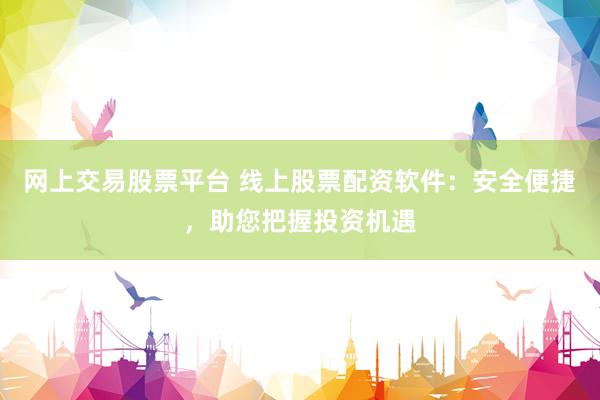 网上交易股票平台 线上股票配资软件:安全便捷,助您把握投资机遇