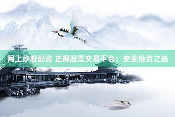 网上炒股配资 正规股票交易平台:安全投资之选