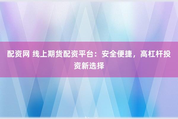 配资网 线上期货配资平台:安全便捷,高杠杆投资新选择