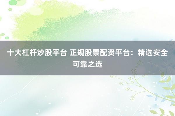 十大杠杆炒股平台 正规股票配资平台:精选安全可靠之选