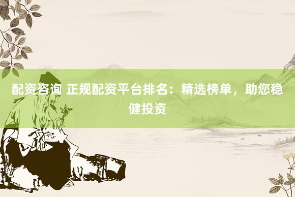 配资咨询 正规配资平台排名:精选榜单,助您稳健投资