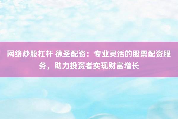 网络炒股杠杆 德圣配资：专业灵活的股票配资服务，助力投资者实现财富增长