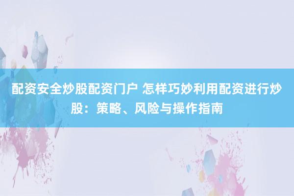 配资安全炒股配资门户 怎样巧妙利用配资进行炒股:策略、风险与操作指南