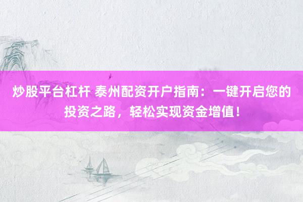 炒股平台杠杆 泰州配资开户指南:一键开启您的投资之路,轻松实现资金增值!