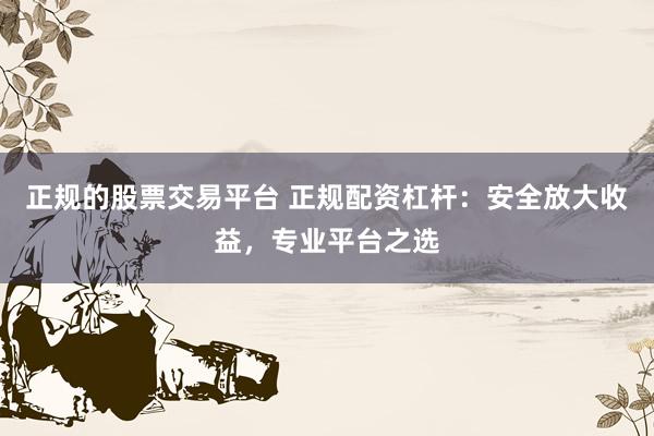 正规的股票交易平台 正规配资杠杆:安全放大收益,专业平台之选