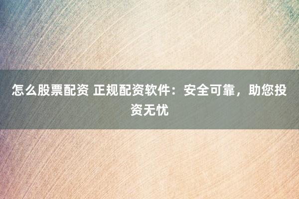 怎么股票配资 正规配资软件：安全可靠，助您投资无忧