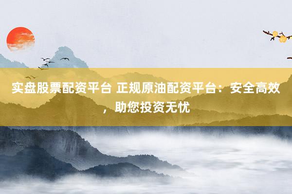 实盘股票配资平台 正规原油配资平台:安全高效,助您投资无忧
