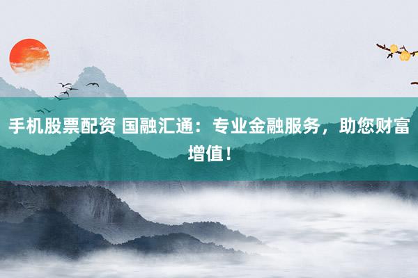 手机股票配资 国融汇通：专业金融服务，助您财富增值！