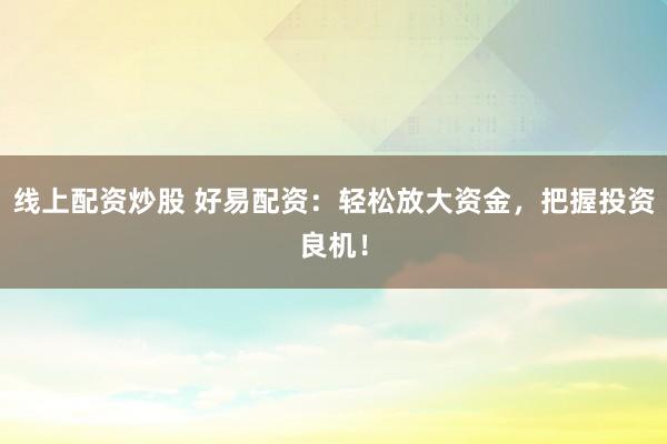 线上配资炒股 好易配资:轻松放大资金,把握投资良机!
