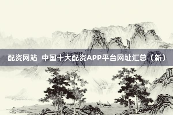 配资网站  中国十大配资APP平台网址汇总（新）