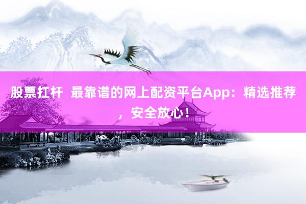 股票扛杆 最靠谱的网上配资平台App:精选推荐,安全放心!