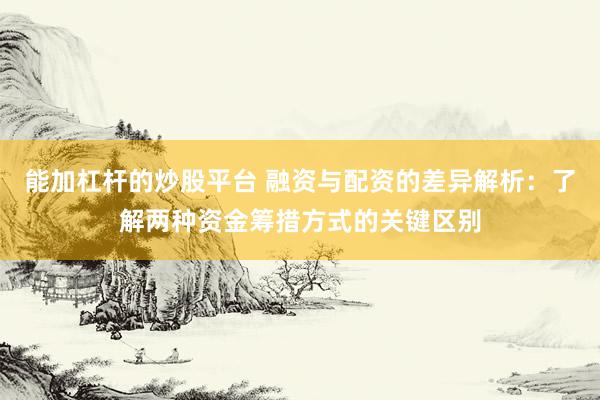 能加杠杆的炒股平台 融资与配资的差异解析:了解两种资金筹措方式的关键区别