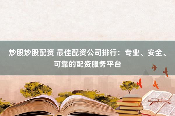 炒股炒股配资 最佳配资公司排行:专业、安全、可靠的配资服务平台