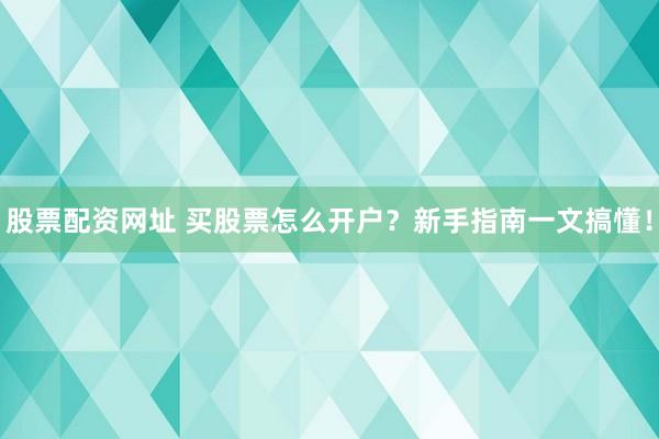 股票配资网址 买股票怎么开户?新手指南一文搞懂!
