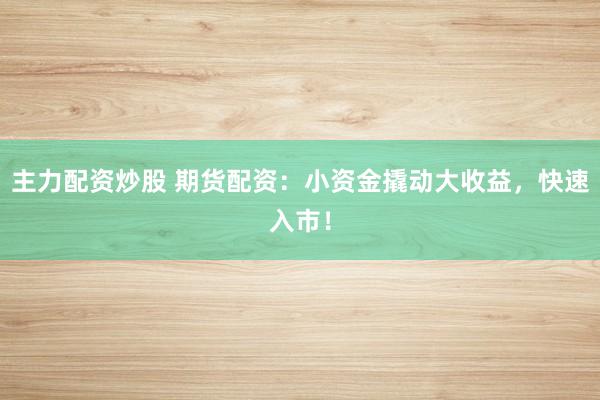 主力配资炒股 期货配资:小资金撬动大收益,快速入市!