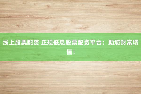 线上股票配资 正规低息股票配资平台：助您财富增值！