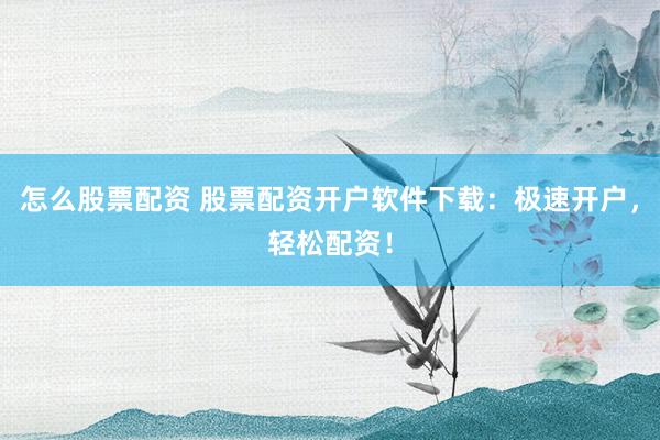 怎么股票配资 股票配资开户软件下载:极速开户,轻松配资!