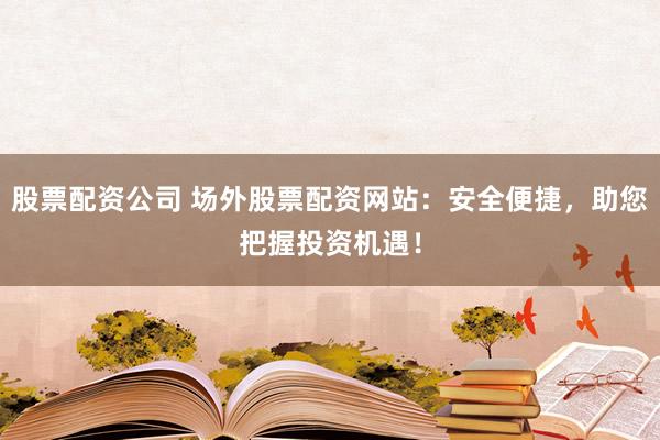 股票配资公司 场外股票配资网站:安全便捷,助您把握投资机遇!