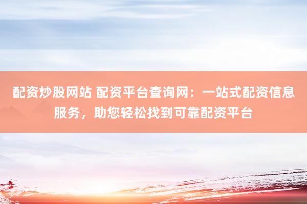 配资炒股网站 配资平台查询网:一站式配资信息服务,助您轻松找到可靠配资平台